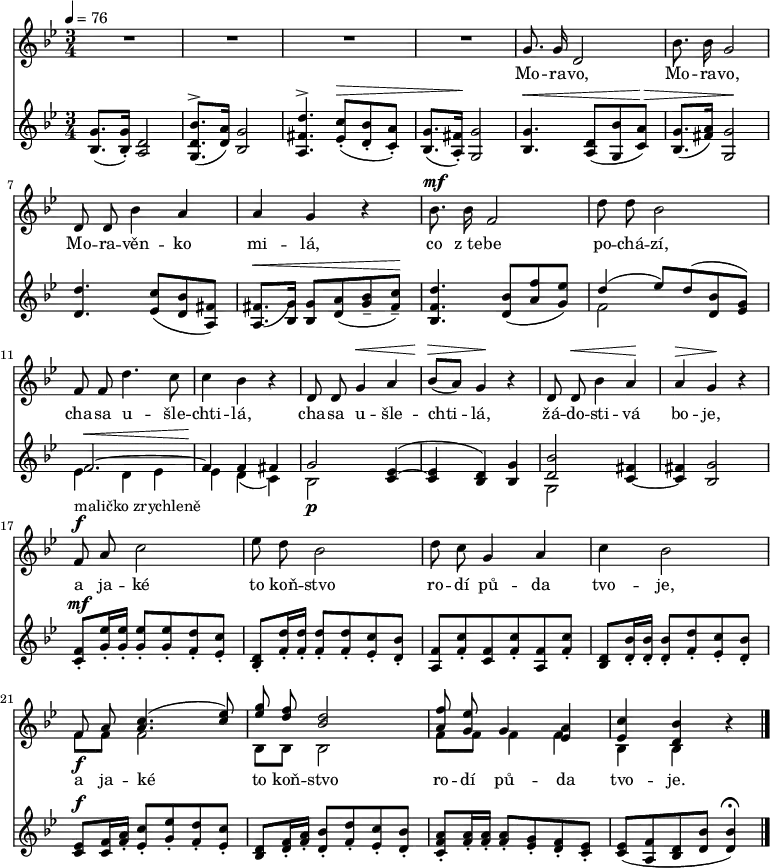 
<<
 \new Staff \relative g' {
  \key g \minor
  \time 3/4
  \tempo 4=76
  \autoBeamOff
  R2.*4
  g8. g16 d2 bes'8. bes16 g2 d8 d bes'4 a a g r
  bes8.^\mf bes16 f2 d'8 d bes2 f8 f d'4. c8 c4 bes r
  d,8 d g4^\< a bes8([^\> a)] g4^\! r d8 d^\< bes'4 a^\! a^\> g^\! r
  f8^\f^"maličko zrychleně" a c2 es8 d bes2 d8 c g4 a c bes2
  <<
   {\voiceOne f8_\f a <c a>4.( <es c>8) <g es> <f d> <d bes>2 <f a,>8 <es g,> g,4 <a es> <c es,> <bes d,>}
   \new Voice {\voiceTwo f8 f f2 bes,8 bes bes2 f'8 f f4 f bes, bes}
   >>
  \oneVoice r
 \bar "|."
  }
 \addlyrics{
  Mo -- ra -- vo, Mo -- ra -- vo, Mo -- ra -- věn -- ko mi -- lá,
  co z_te -- be po -- chá -- zí, cha -- sa u -- šle -- chti -- lá,
  cha -- sa u -- šle -- chti -- lá, žá -- do -- sti -- vá bo -- je,
  a ja -- ké to koň -- stvo ro -- dí pů -- da tvo -- je,
  a ja -- ké to koň -- stvo ro -- dí pů -- da tvo -- je.
  }
 \new Staff \relative g' {
  \key g \minor
  \time 3/4
  <g bes,>8.( <g bes,>16)-. <d a>2 <bes' d, g,>8.(^> <a d,>16) <g bes,>2
  <d' fis, a,>4.^> <c es,>8-.(^\> <bes d,>-. <a c,>-.) <g bes,>8.( <fis a,>16-.)^\! <g g,>2
  <g bes,>4.^\< <d a>8( <bes' g,> <a c,>)^\> <g bes,>8.( <fis a>16) <g g,>2^\!
  <d' d,>4. <c es,>8( <bes d,> <fis a,>) <fis( a,(>8.^\< <g) bes,)>16 <g bes,>8 <a d,>( <bes g>-- <c fis,>)--^\!
  <d f, bes,>4. <bes d,>8( <f' a,> <es g,>)
  <<
   {\voiceOne d4( es8) d( <bes d,> <g es>) f2.~^\< f4^\! f fis g2 <es c~>4( <es c> <d bes>) <g bes,> <bes d,>2}
   \new Voice {\voiceTwo f2 s4 es d es es d( c) bes2_\p s1 g2}
   >>
  \oneVoice <fis' c~>4 <fis c> <g bes,>2
  <f c>8-.^\mf <es' g,>16-. <es g,>-.  <es g,>8-.  <es g,>-. <d f,>-. <c es,>-.
  <d, bes>-. <d' f,>16-. <d f,>-.  <d f,>8-. <d f,>-. <c es,>-. <bes d,>-.
  <f a,> <c' f,>-. <f, c> <c' f,>-. <f, a,> <c' f,>-. 
  <d, bes> <bes' d,>16-. <bes d,>-. <bes d,>8-. <d f,>-. <c es,>-. <bes d,>-.
  <es, c>^\f <f c>16 <a f>-. <c es,>8-. <es g,>-. <d f,>-. <c es,>-.
  <d, bes> <f d>16-. <a f>-. <bes d,>8-. <d f,>-. <c es,>-. <bes d,>-.
  <a f c>-. <a f>16-. <a f>-. <a f>8-. <g es>-. <f d>-. <es c>-.
  <es c>( <f a,> <d bes> <bes' d,> <bes d,>4)\fermata
  }  
 >>
