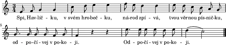 \relative c' {
\autoBeamOff
\key c \major \time 3/4
e8 f8 g4 g4 c8 d8 e4 e4 |
f8 e8 d4 d4 e8 d8 c8 b8 a8 g8 \break
g8. g16 g8 g8 f8 g8 f4 r4 r4 |
e'8. e16 e8 e8 d8 e8 d4( c2) \bar "|."
}
\addlyrics {
Spi, Hav -- líč -- ku,
v_svém_ -- hro -- beč -- ku,
ná -- rod zpí -- vá,
tvou věr -- nou pís -- nič -- ku,
od -- po -- čí -- vej v_po -- ko -- ji.
Od -- po -- čí -- vej v_po -- ko -- ji.
}