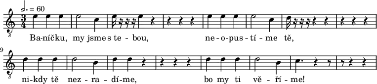 
<<
  \new Voice="melody" \relative e' {
    \clef "piano" \time 3/4 \key c \major | % 1
    \tempo 2.=60 {
        | % 5
        \clef "treble_8" \stemDown e4 \stemDown e4 \stemDown e4 | % 6
        \stemDown e2 \stemDown c4 | % 7
        \stemDown e16 r16 r16 r16 \stemDown e4 r4 | % 8
        r4 r4 r4 | % 9
        \stemDown e4 \stemDown e4 \stemDown e4 | \barNumberCheck #10
        \stemDown e2 \stemDown c4 | % 11
        \stemDown d16 r16 r16 r16 r4 r4 | % 12
        r4 r4 r4 | % 13
        \stemDown d4 \stemDown d4 \stemDown d4 | % 14
        \stemDown d2 \stemDown b4 | % 15
        \stemDown d4 \stemDown d4 r4 | % 16
        r4 r4 r4 | % 17
        \stemDown d4 \stemDown d4 \stemDown d4 | % 18
        \stemDown d2 \stemDown b4 | % 19
        \stemDown c4. r4 | \barNumberCheck #20
        r8 r8 r4 r4 \break
  \bar ".|:" }
    | % 21
    
  }
 \new Lyrics \lyricsto "melody"  {
    Ba
    -- "níč" -- "ku," my jsme "s te" -- "bou," ne -- o -- pus -- "tí" --
    me "tě," ni -- kdy "tě" nez -- ra -- "dí" -- "me," bo my ti "vě" --
    "ří" -- "me!" \skip1 \skip1 \skip1
  }
>>
